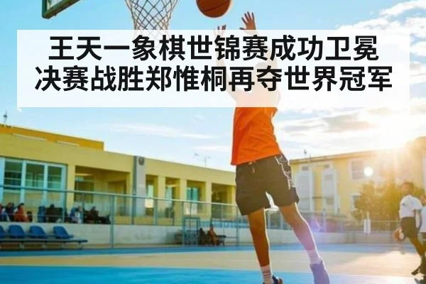 王天一象棋世锦赛成功卫冕 决赛战胜郑惟桐再夺世界冠军