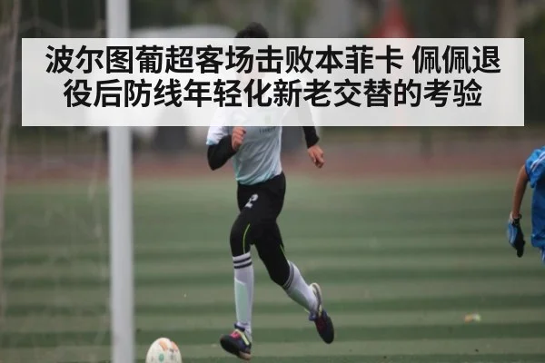 波尔图葡超客场击败本菲卡 佩佩退役后防线年轻化新老交替的考验（kaiyun）