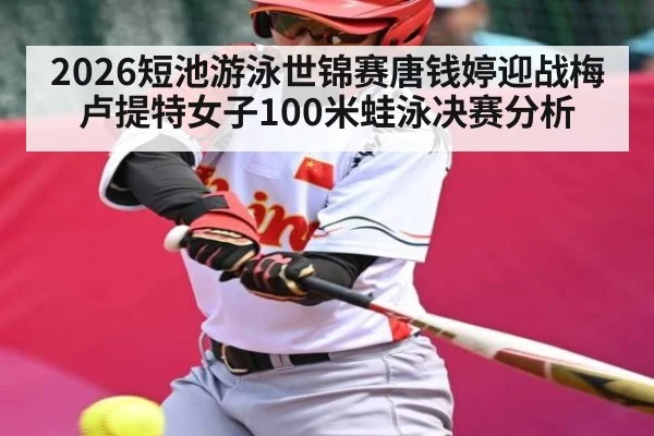 2026短池游泳世锦赛唐钱婷迎战梅卢提特女子100米蛙泳决赛分析（kaiyun）