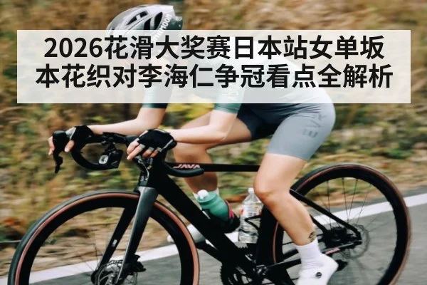 2026花滑大奖赛日本站女单坂本花织对李海仁争冠看点全解析（kaiyun）
