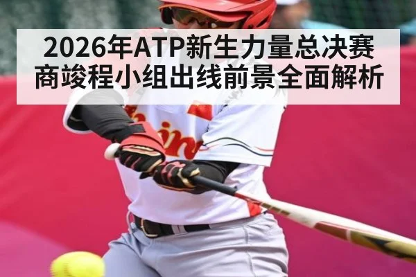 2026年ATP新生力量总决赛商竣程小组出线前景全面解析（kaiyun）