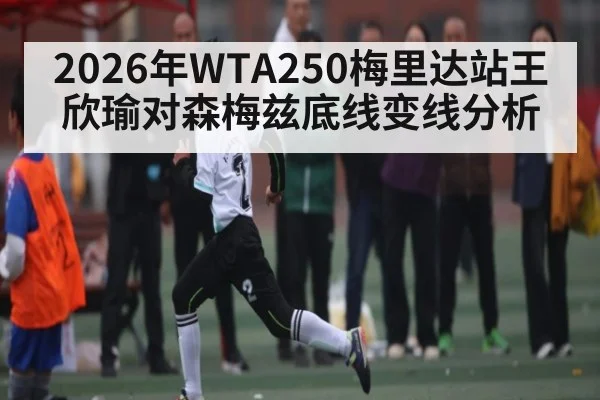 2026年WTA250梅里达站王欣瑜对森梅兹底线变线分析（kaiyun）